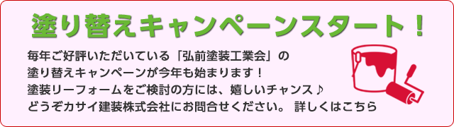 塗り替えキャンペーンスタート！毎年ご好評いただいている「弘前塗装工業会」の塗り替えキャンペーンが今年も始まります！塗装リーフォームをご検討の方には、嬉しいチャンス♪どうぞカサイ建装株式会社にお問合せください。詳しくはこちら