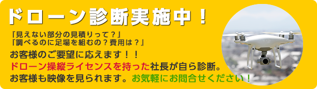ドローン診断実施中！「見えない部分の見積もりって・・・」「足場を組んで調べてもらうと費用が・・・」そんなご要望に応えます！！ドローン操縦ライセンスを持った社長自ら診断。お客様も映像を見られます。お気軽にお問合せください！